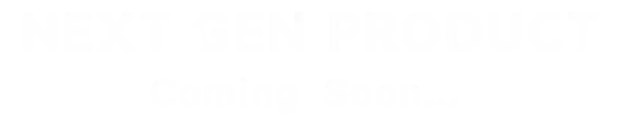 NEXT GEN PRODUCT, Coming Soon ...